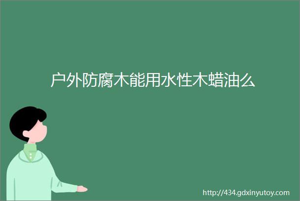 户外防腐木能用水性木蜡油么