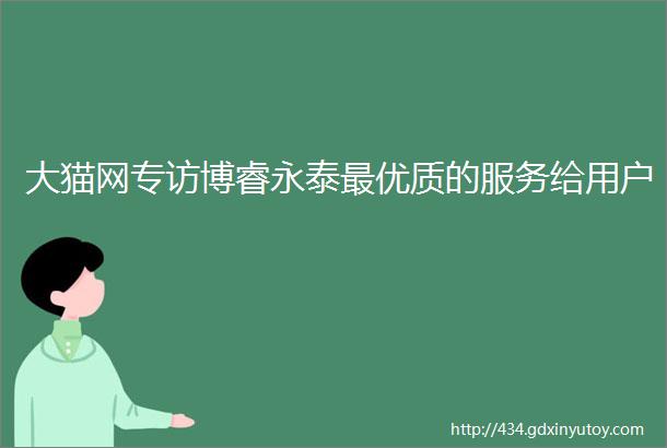 大猫网专访博睿永泰最优质的服务给用户