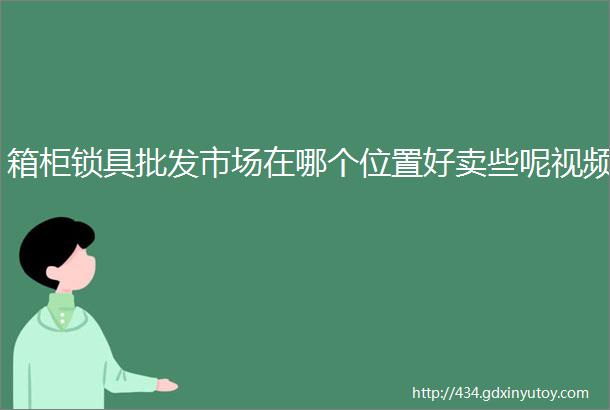 箱柜锁具批发市场在哪个位置好卖些呢视频