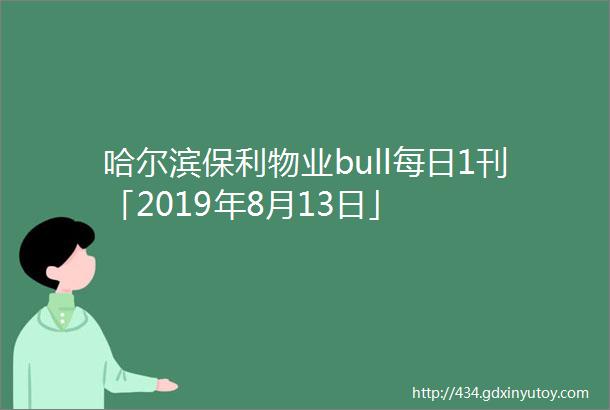 哈尔滨保利物业bull每日1刊「2019年8月13日」