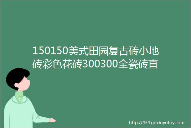 150150美式田园复古砖小地砖彩色花砖300300全瓷砖直边原边波浪边卫生间厨房阳台墙地砖防滑希腊地中海风磁砖