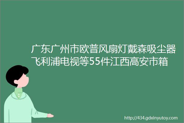 广东广州市欧普风扇灯戴森吸尘器飞利浦电视等55件江西高安市箱纸板定量75幅18卷