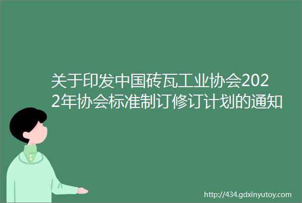 关于印发中国砖瓦工业协会2022年协会标准制订修订计划的通知