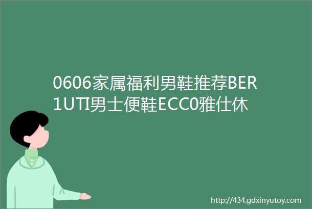 0606家属福利男鞋推荐BER1UTI男士便鞋ECC0雅仕休闲鞋ECC0男士凉鞋PDA男士运动鞋