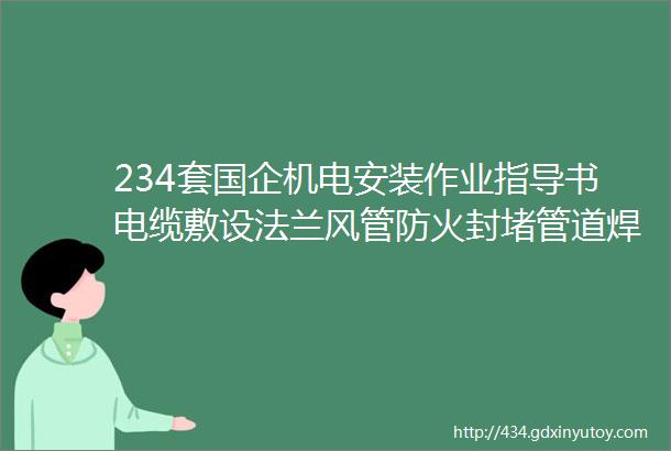 234套国企机电安装作业指导书电缆敷设法兰风管防火封堵管道焊接hellip关键工序门儿清