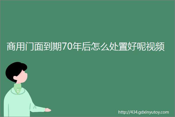 商用门面到期70年后怎么处置好呢视频