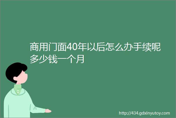 商用门面40年以后怎么办手续呢多少钱一个月