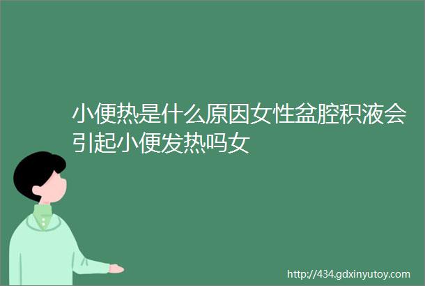 小便热是什么原因女性盆腔积液会引起小便发热吗女