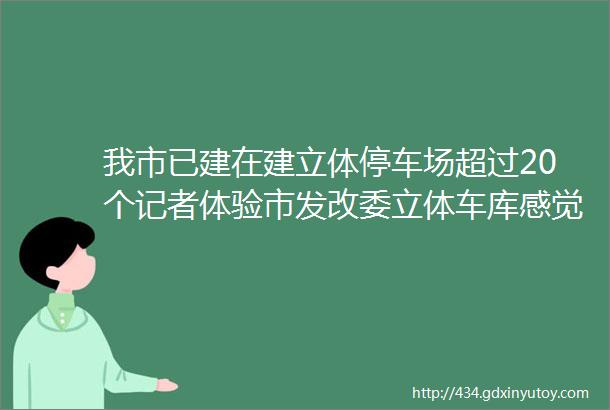 我市已建在建立体停车场超过20个记者体验市发改委立体车库感觉很方便