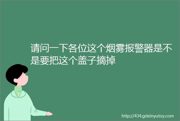 请问一下各位这个烟雾报警器是不是要把这个盖子摘掉