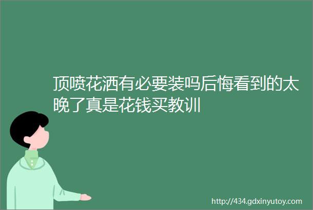 顶喷花洒有必要装吗后悔看到的太晚了真是花钱买教训