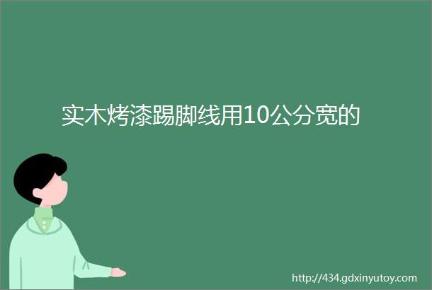 实木烤漆踢脚线用10公分宽的