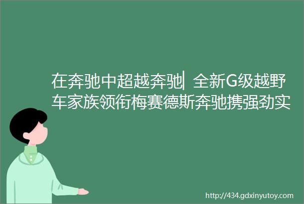 在奔驰中超越奔驰▏全新G级越野车家族领衔梅赛德斯奔驰携强劲实力阵容和前瞻数字科技亮相2024北京车展