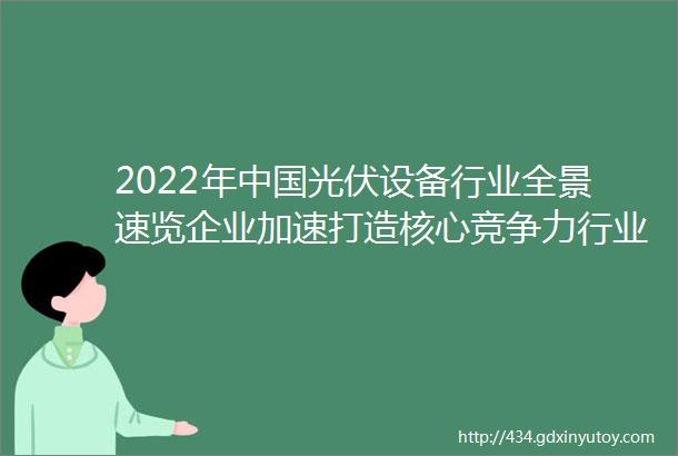 2022年中国光伏设备行业全景速览企业加速打造核心竞争力行业集中度持续提升图