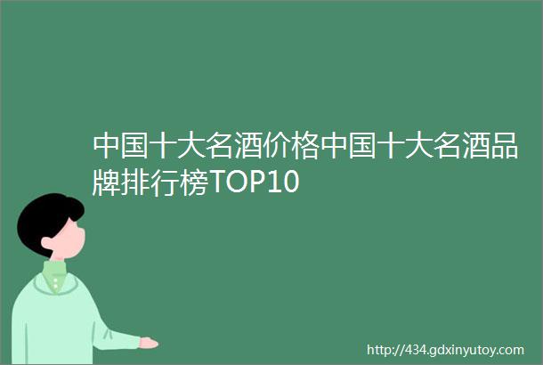 中国十大名酒价格中国十大名酒品牌排行榜TOP10