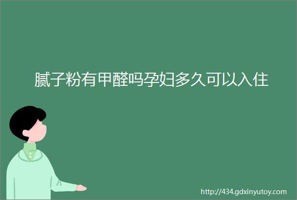 腻子粉有甲醛吗孕妇多久可以入住