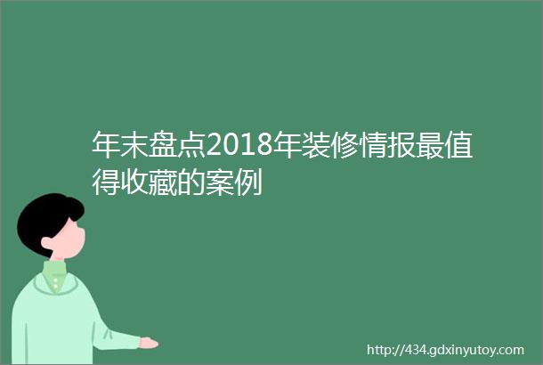 年末盘点2018年装修情报最值得收藏的案例