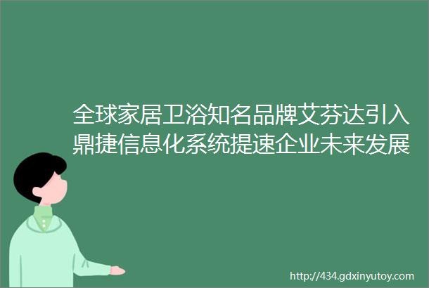 全球家居卫浴知名品牌艾芬达引入鼎捷信息化系统提速企业未来发展