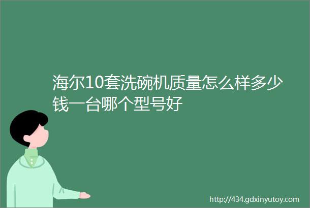 海尔10套洗碗机质量怎么样多少钱一台哪个型号好