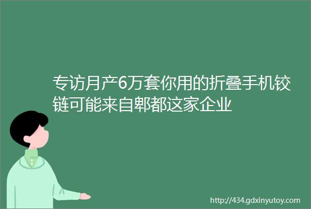 专访月产6万套你用的折叠手机铰链可能来自郫都这家企业