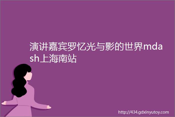 演讲嘉宾罗忆光与影的世界mdash上海南站