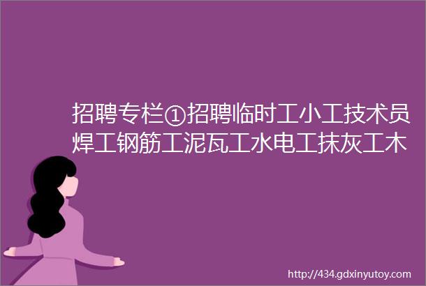 招聘专栏①招聘临时工小工技术员焊工钢筋工泥瓦工水电工抹灰工木工等等