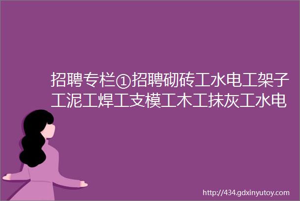 招聘专栏①招聘砌砖工水电工架子工泥工焊工支模工木工抺灰工水电工等等