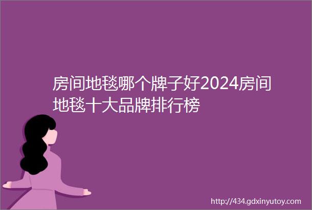 房间地毯哪个牌子好2024房间地毯十大品牌排行榜