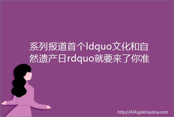 系列报道首个ldquo文化和自然遗产日rdquo就要来了你准备好大饱眼福了吗