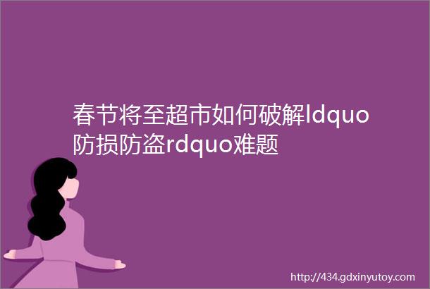 春节将至超市如何破解ldquo防损防盗rdquo难题