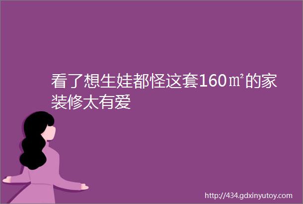 看了想生娃都怪这套160㎡的家装修太有爱