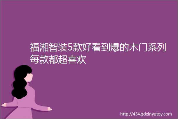 福湘智装5款好看到爆的木门系列每款都超喜欢