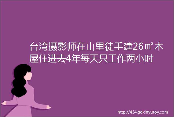 台湾摄影师在山里徒手建26㎡木屋住进去4年每天只工作两小时