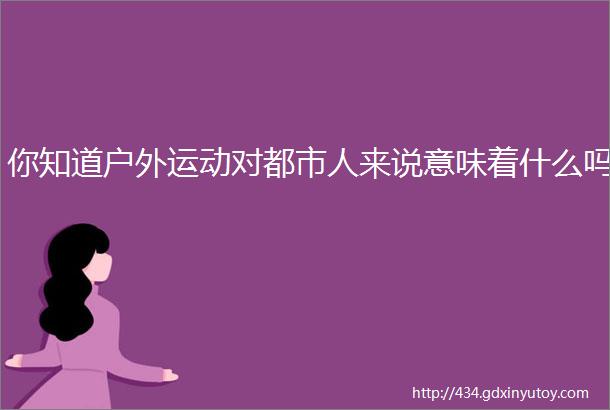 你知道户外运动对都市人来说意味着什么吗