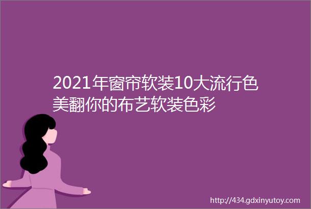 2021年窗帘软装10大流行色美翻你的布艺软装色彩