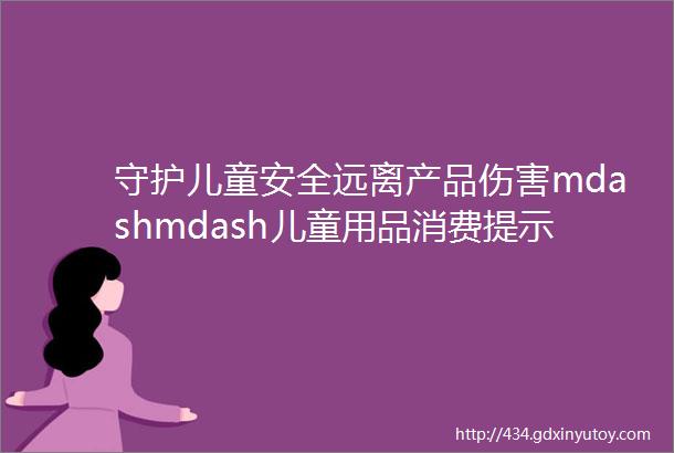 守护儿童安全远离产品伤害mdashmdash儿童用品消费提示