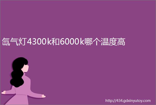 氙气灯4300k和6000k哪个温度高