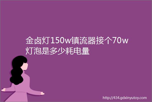 金卤灯150w镇流器接个70w灯泡是多少耗电量