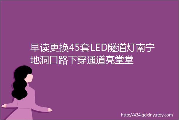 早读更换45套LED隧道灯南宁地洞口路下穿通道亮堂堂