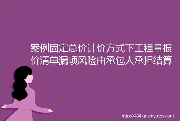 案例固定总价计价方式下工程量报价清单漏项风险由承包人承担结算时不予调整