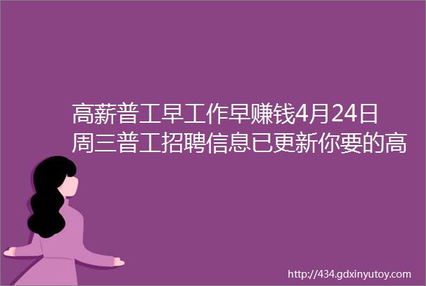 高薪普工早工作早赚钱4月24日周三普工招聘信息已更新你要的高薪都在这