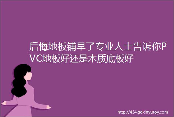 后悔地板铺早了专业人士告诉你PVC地板好还是木质底板好