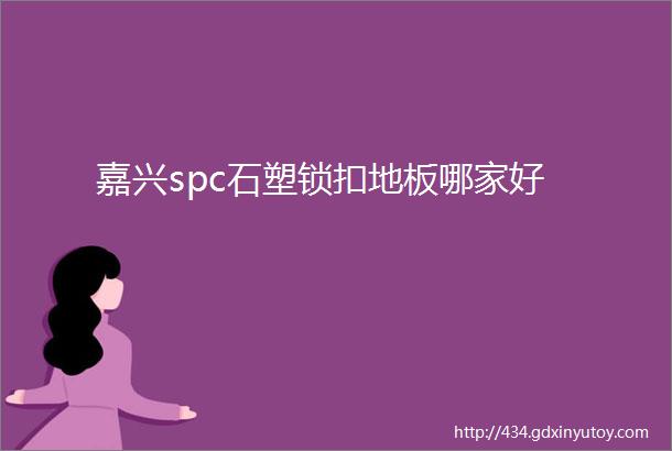 嘉兴spc石塑锁扣地板哪家好