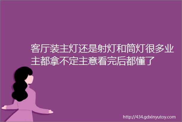 客厅装主灯还是射灯和筒灯很多业主都拿不定主意看完后都懂了