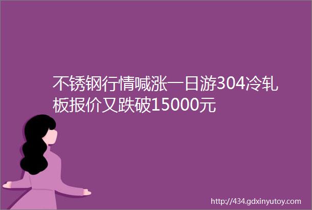 不锈钢行情喊涨一日游304冷轧板报价又跌破15000元