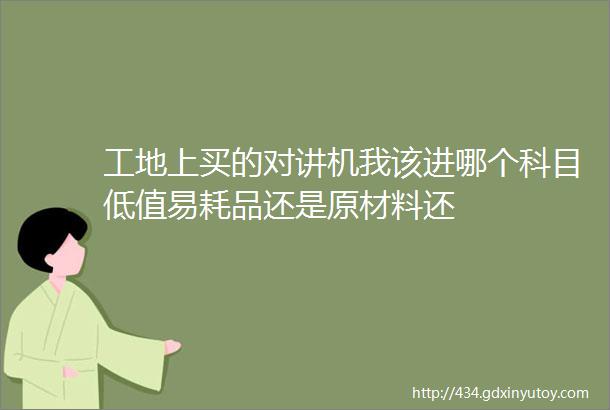 工地上买的对讲机我该进哪个科目低值易耗品还是原材料还