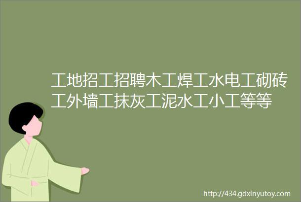 工地招工招聘木工焊工水电工砌砖工外墙工抹灰工泥水工小工等等