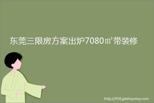 东莞三限房方案出炉7080㎡带装修