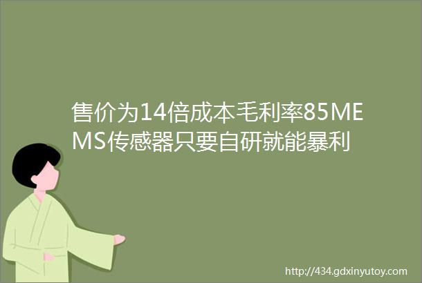 售价为14倍成本毛利率85MEMS传感器只要自研就能暴利