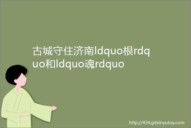 古城守住济南ldquo根rdquo和ldquo魂rdquo